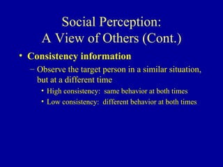 Social Perception: A View of Others (Cont.) Consistency information Observe the target person in a similar situation, but at a different time High consistency:  same behavior at both times Low consistency:  different behavior at both times 