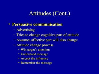 Attitudes (Cont.) Persuasive communication Advertising Tries to change cognitive part of attitude Assumes affective part will also change Attitude change process Win target’s attention Understand message Accept the influence Remember the message 