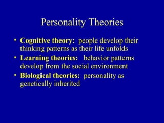 Personality Theories Cognitive theory:  people develop their thinking patterns as their life unfolds Learning theories:   behavior patterns develop from the social environment Biological theories:   personality as genetically inherited 