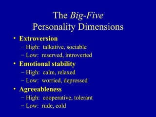 The  Big-Five Personality Dimensions Extroversion High:  talkative, sociable Low:  reserved, introverted Emotional stability High:  calm, relaxed Low:  worried, depressed Agreeableness High:  cooperative, tolerant Low:  rude, cold 