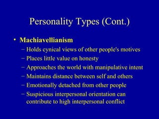 Personality Types (Cont.) Machiavellianism Holds cynical views of other people's motives Places little value on honesty Approaches the world with manipulative intent Maintains distance between self and others Emotionally detached from other people Suspicious interpersonal orientation can contribute to high interpersonal conflict 
