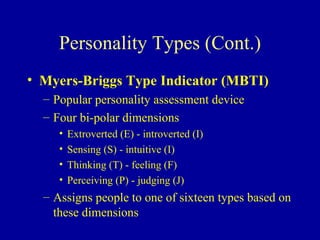 Personality Types (Cont.) Myers-Briggs Type Indicator (MBTI) Popular personality assessment device Four bi-polar dimensions Extroverted (E) - introverted (I) Sensing (S) - intuitive (I) Thinking (T) - feeling (F) Perceiving (P) - judging (J) Assigns people to one of sixteen types based on these dimensions 