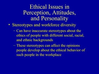 Ethical Issues in Perception, Attitudes, and Personality Stereotypes and workforce diversity Can have inaccurate stereotypes about the ethics of people with different social, racial, and ethnic backgrounds These stereotypes can affect the opinions people develop about the ethical behavior of such people in the workplace 