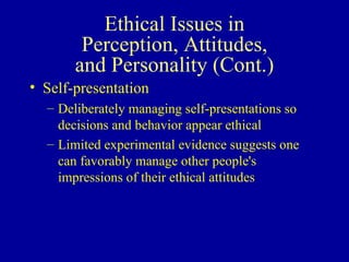 Ethical Issues in Perception, Attitudes, and Personality (Cont.) Self-presentation Deliberately managing self-presentations so decisions and behavior appear ethical Limited experimental evidence suggests one can favorably manage other people's impressions of their ethical attitudes 