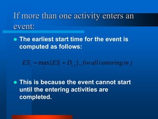 If more than one activity enters an
event:
 The earliest start time for the event is
computed as follows:
 This is because the event cannot start
until the entering activities are
completed.
j
in
entering
i
all
for
D
ES
ES j
i
i
i
j },
{
max ,


 
