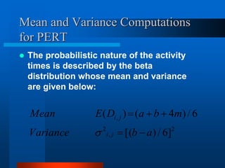 Mean and Variance Computations
for PERT
 The probabilistic nature of the activity
times is described by the beta
distribution whose mean and variance
are given below:
2
,
2
,
]
6
/
)
[(
6
/
)
4
(
)
(
a
b
Variance
m
b
a
D
E
Mean
j
i
j
i






 