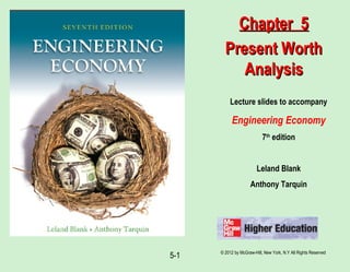 © 2012 by McGraw-Hill, New York, N.Y All Rights Reserved
5-1
Lecture slides to accompany
Engineering Economy
7th
edition
Leland Blank
Anthony Tarquin
Chapter 5Chapter 5
Present WorthPresent Worth
AnalysisAnalysis
 