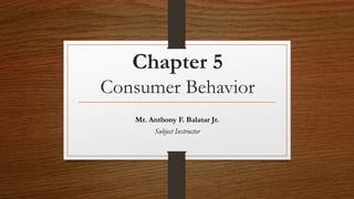 Chapter 5
Consumer Behavior
Mr. Anthony F. Balatar Jr.
Subject Instructor
 