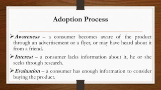 Adoption Process
Awareness – a consumer becomes aware of the product
through an advertisement or a flyer, or may have hea...