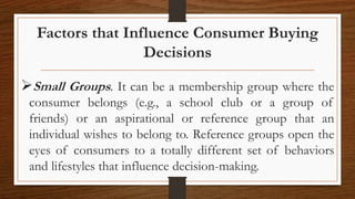 Factors that Influence Consumer Buying
Decisions
Small Groups. It can be a membership group where the
consumer belongs (e...