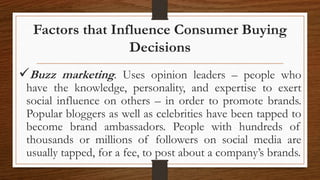 Factors that Influence Consumer Buying
Decisions
Buzz marketing. Uses opinion leaders – people who
have the knowledge, pe...