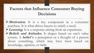 Factors that Influence Consumer Buying
Decisions
Motivation. It is a key component in a consumer
purchase. It is what dri...