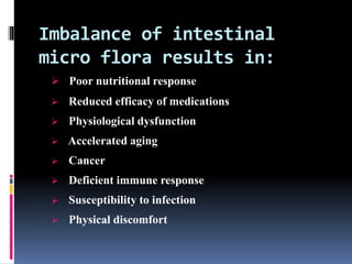 Imbalance of intestinal
micro flora results in:
 Poor nutritional response
 Reduced efficacy of medications
 Physiological dysfunction
 Accelerated aging
 Cancer
 Deficient immune response
 Susceptibility to infection
 Physical discomfort
 