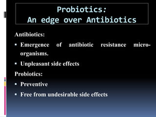 Probiotics:
An edge over Antibiotics
Antibiotics:
 Emergence of antibiotic resistance micro-
organisms.
 Unpleasant side effects
Probiotics:
 Preventive
 Free from undesirable side effects
 
