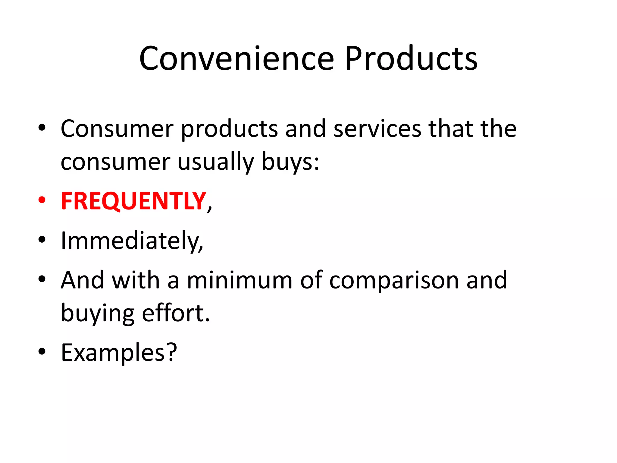 Convenience Products
• Consumer products and services that the
consumer usually buys:
• FREQUENTLY,
• Immediately,
• And with a minimum of comparison and
buying effort.
• Examples?
 