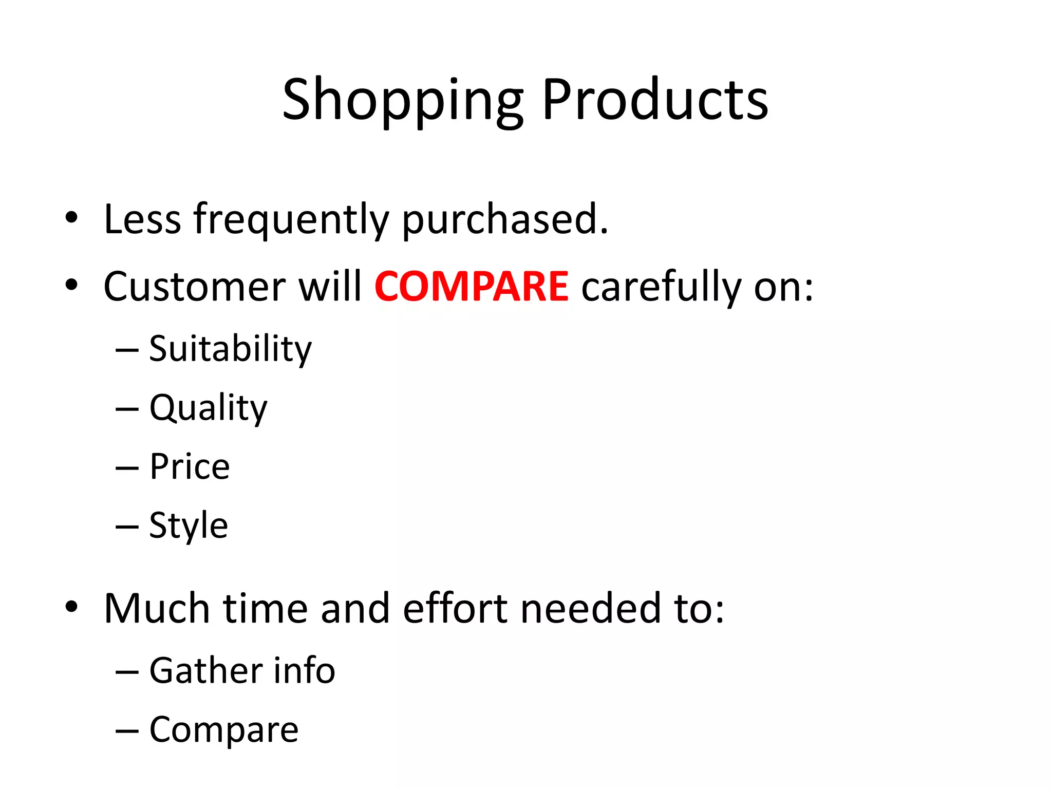 Shopping Products
• Less frequently purchased.
• Customer will COMPARE carefully on:
– Suitability
– Quality
– Price
– Style
• Much time and effort needed to:
– Gather info
– Compare
 