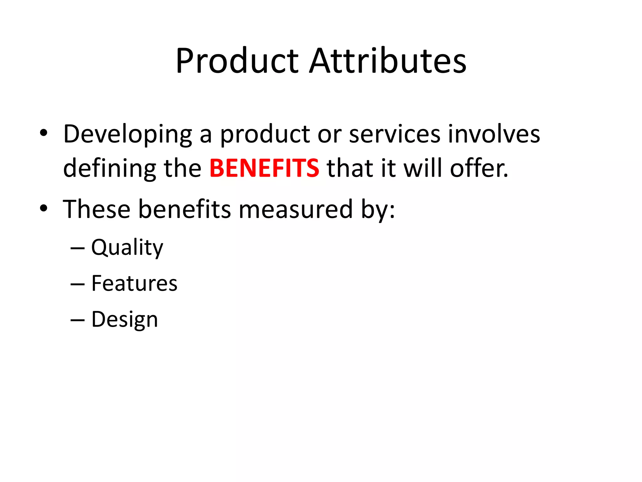 Product Attributes
• Developing a product or services involves
defining the BENEFITS that it will offer.
• These benefits measured by:
– Quality
– Features
– Design
 