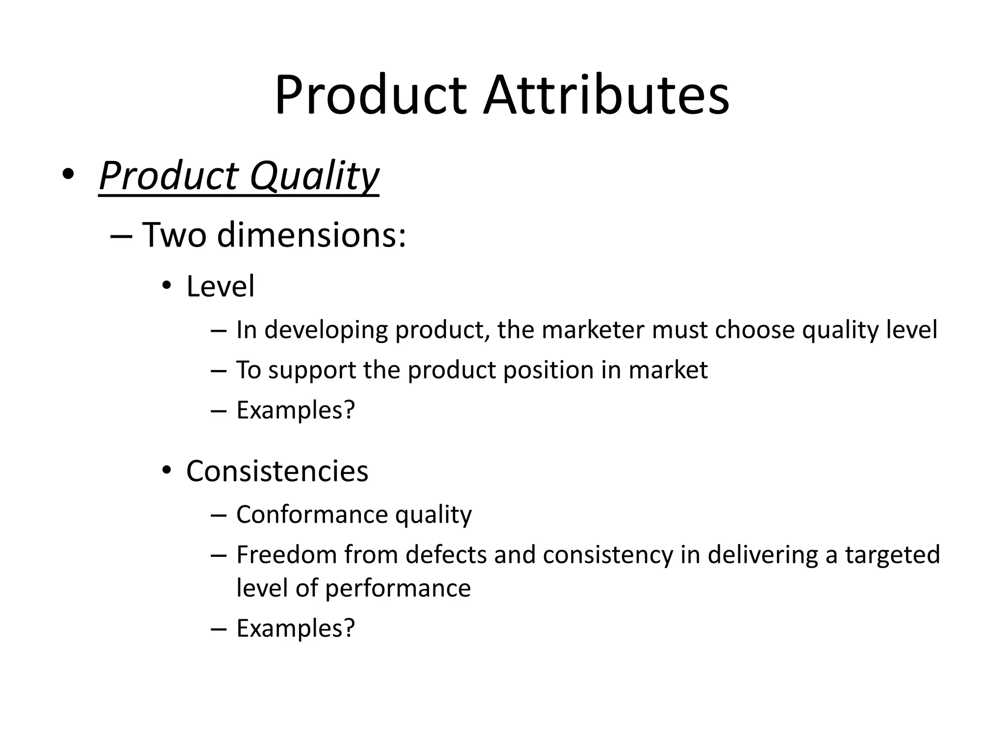 Product Attributes
• Product Quality
– Two dimensions:
• Level
– In developing product, the marketer must choose quality level
– To support the product position in market
– Examples?
• Consistencies
– Conformance quality
– Freedom from defects and consistency in delivering a targeted
level of performance
– Examples?
 