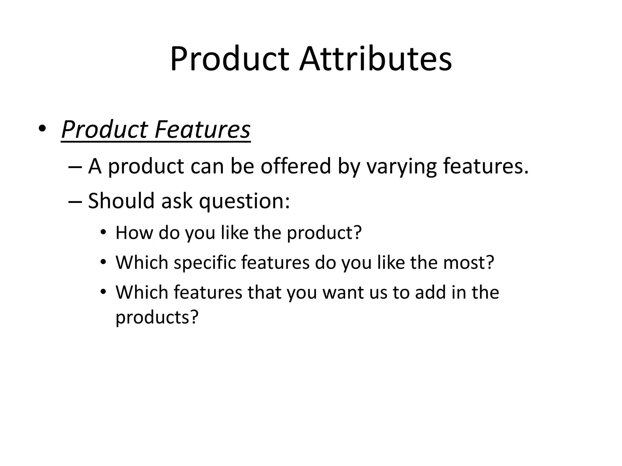 Product Attributes
• Product Features
– A product can be offered by varying features.
– Should ask question:
• How do you like the product?
• Which specific features do you like the most?
• Which features that you want us to add in the
products?
 