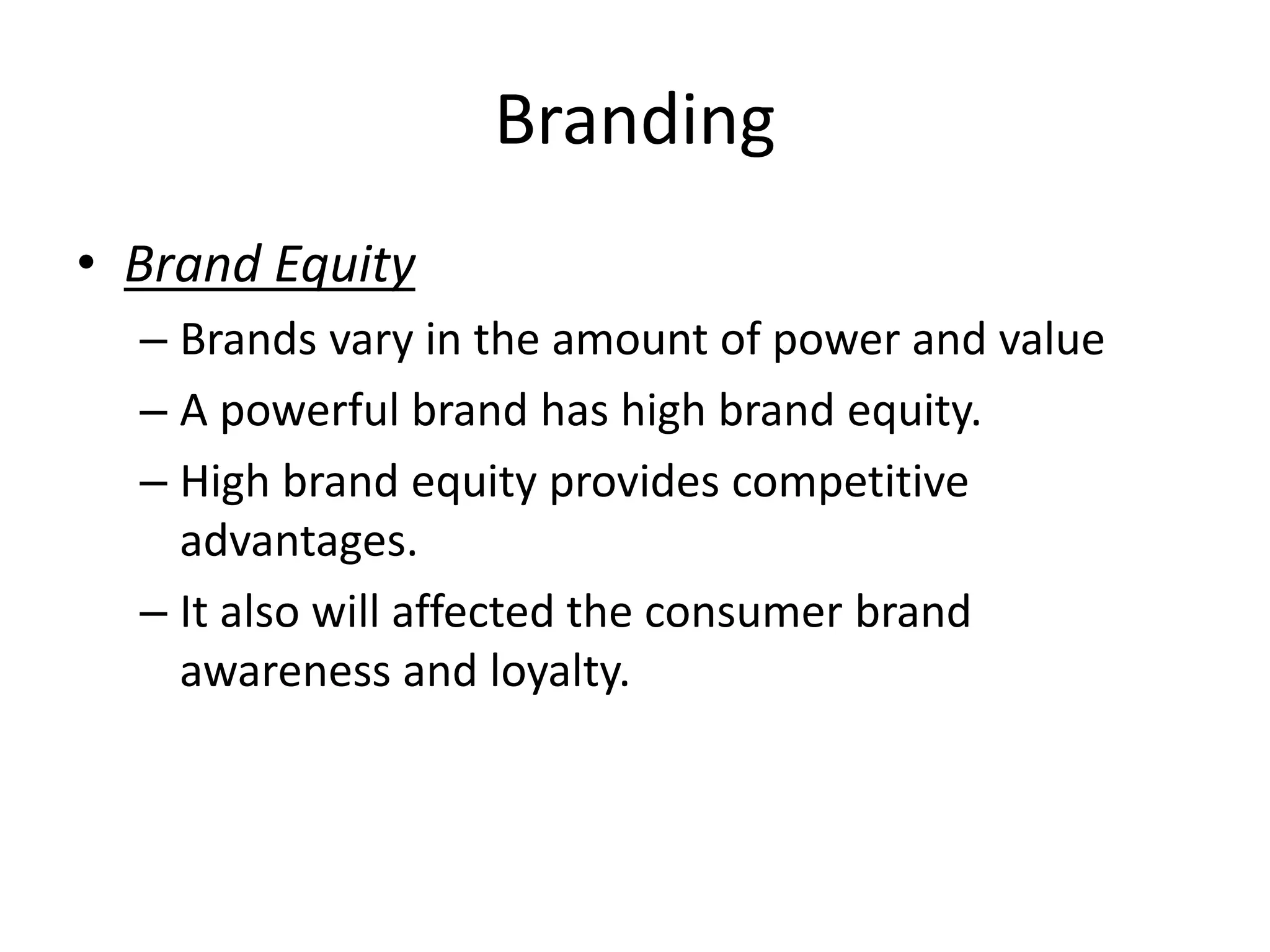 Branding
• Brand Equity
– Brands vary in the amount of power and value
– A powerful brand has high brand equity.
– High brand equity provides competitive
advantages.
– It also will affected the consumer brand
awareness and loyalty.
 