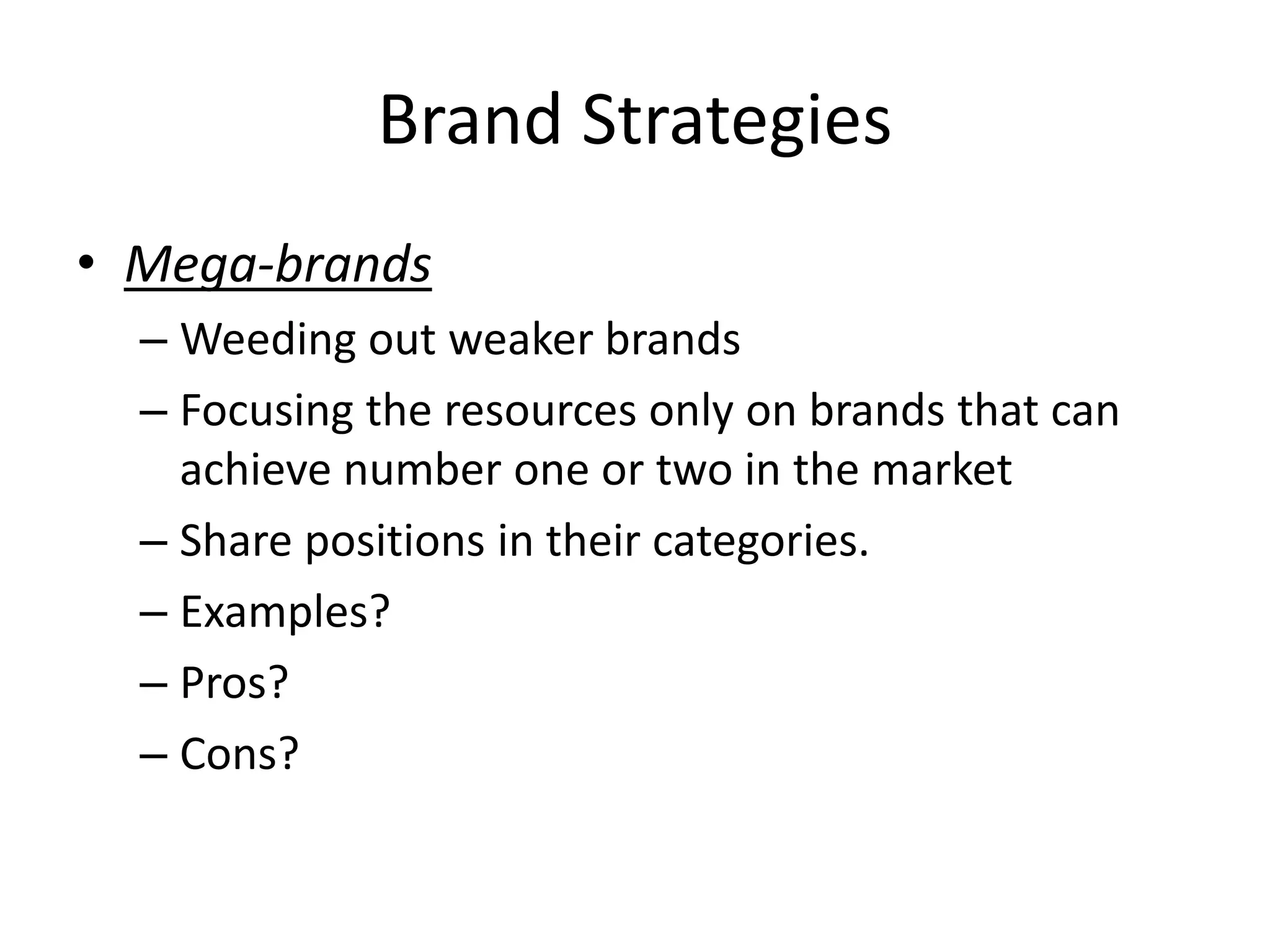 Brand Strategies
• Mega-brands
– Weeding out weaker brands
– Focusing the resources only on brands that can
achieve number one or two in the market
– Share positions in their categories.
– Examples?
– Pros?
– Cons?
 