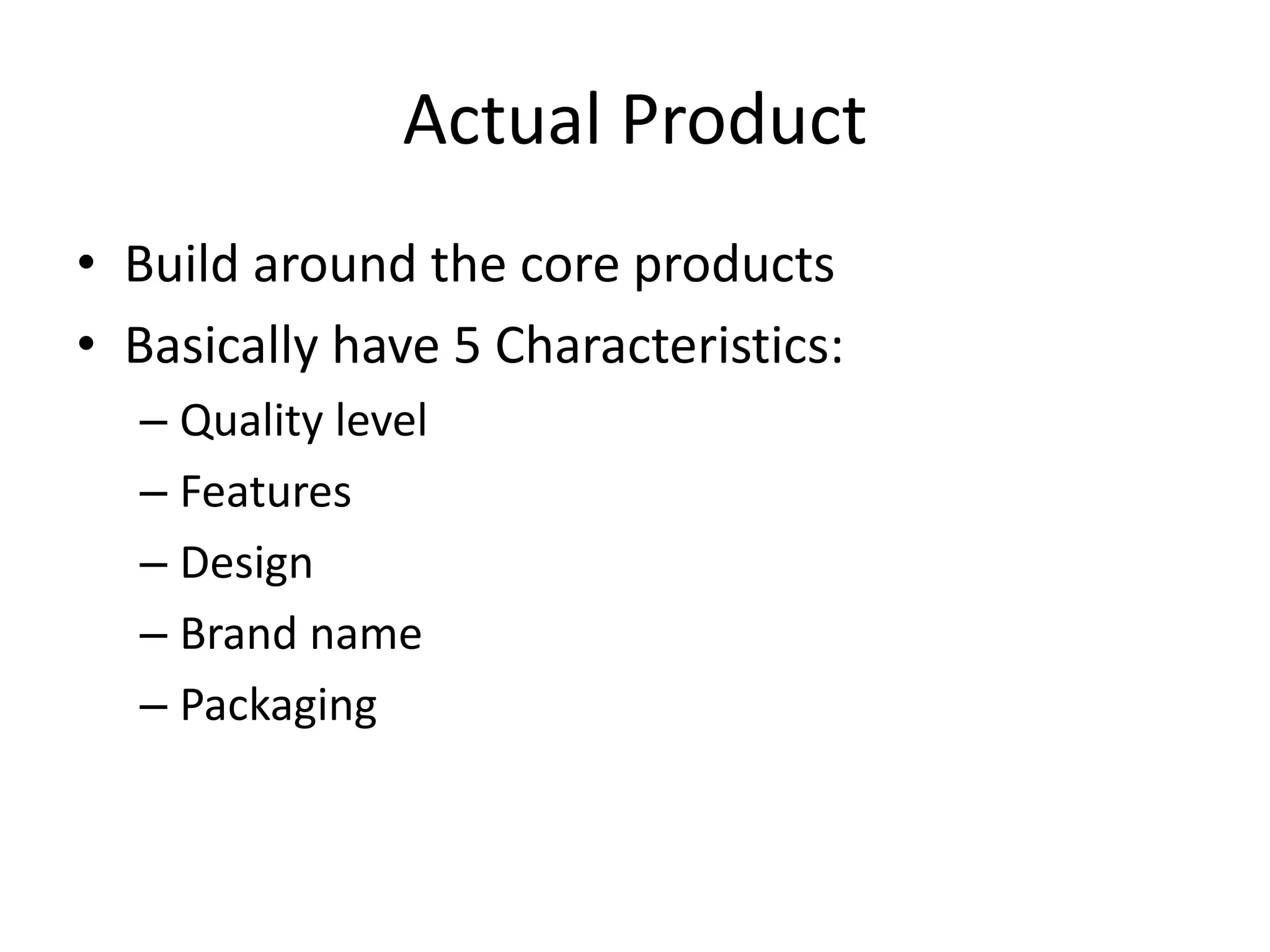 Actual Product
• Build around the core products
• Basically have 5 Characteristics:
– Quality level
– Features
– Design
– Brand name
– Packaging
 