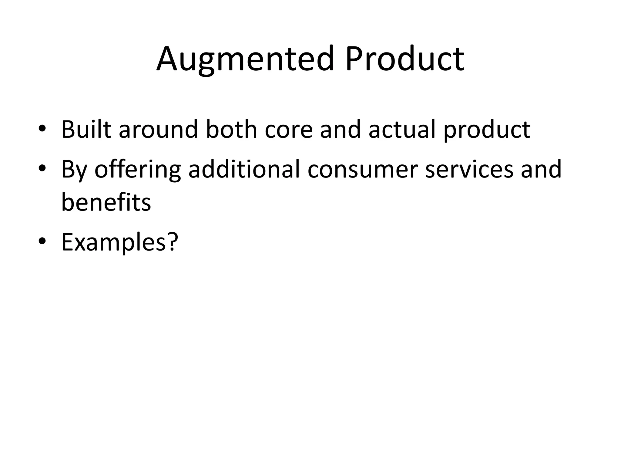 Augmented Product
• Built around both core and actual product
• By offering additional consumer services and
benefits
• Examples?
 