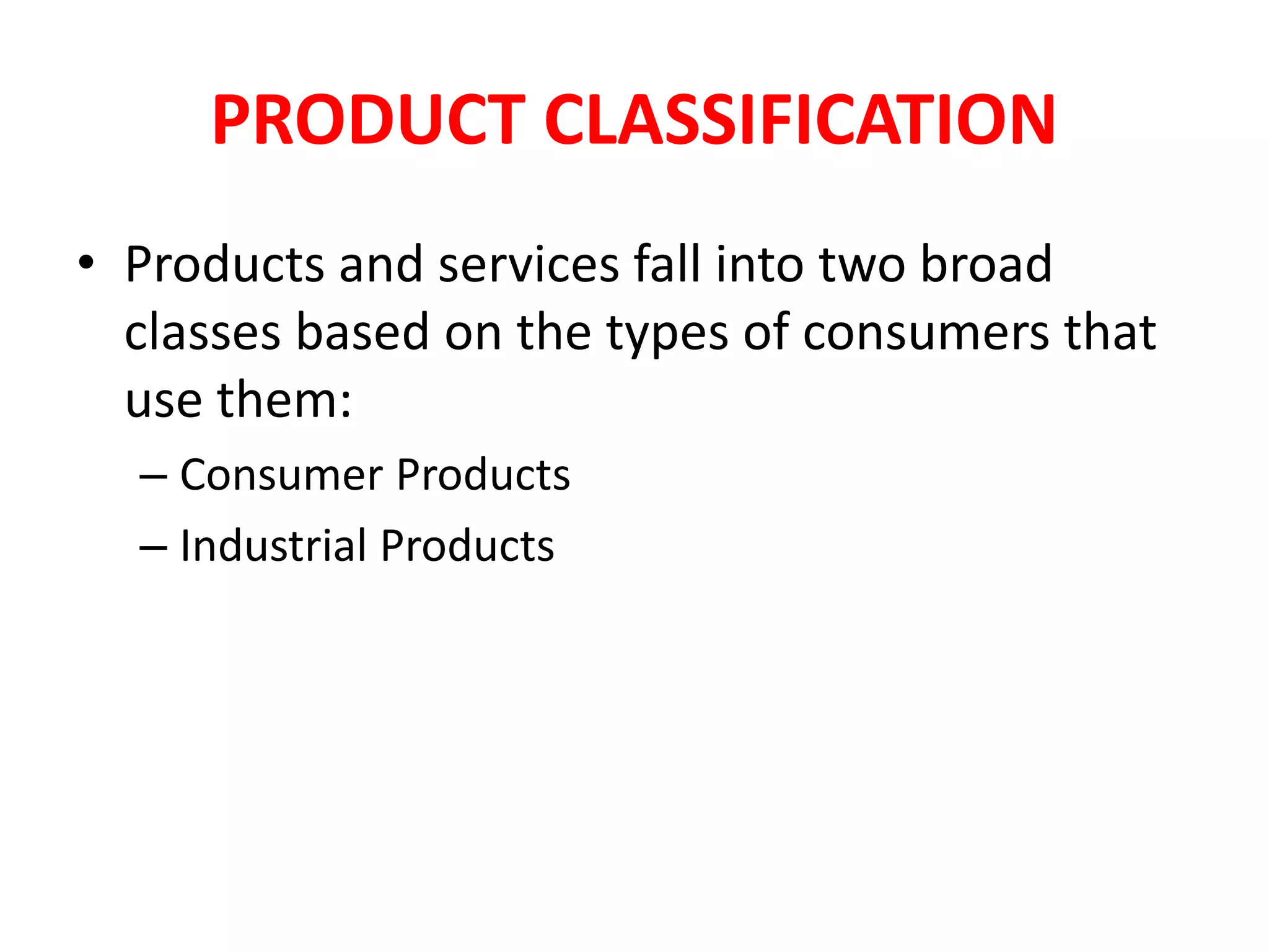 PRODUCT CLASSIFICATION
• Products and services fall into two broad
classes based on the types of consumers that
use them:
– Consumer Products
– Industrial Products
 