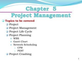  Topics to be covered
 Project
 Project Management
 Project Life Cycle
 Project Planning
 WBS
 Gantt Chart
 Network Scheduling
 CPM
 PERT
 Project Crashing
1
 