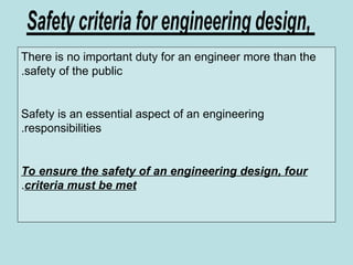 There is no important duty for an engineer more than the
safety of the public
.
Safety is an essential aspect of an engineering
responsibilities
.
To ensure the safety of an engineering design, four
criteria must be met
.
 