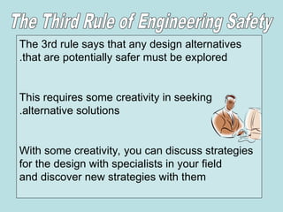 The 3rd rule says that any design alternatives
that are potentially safer must be explored
.
This requires some creativity in seeking
alternative solutions
.
With some creativity, you can discuss strategies
for the design with specialists in your field
and discover new strategies with them
 