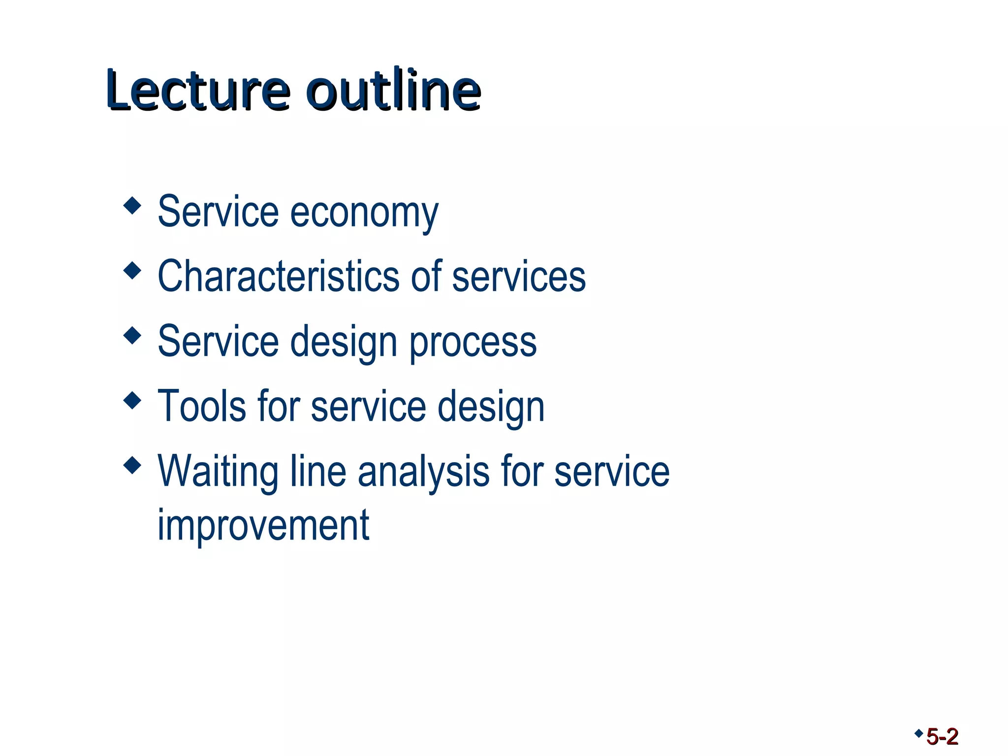 LLeeccttuurree oouuttlliinnee 
 Service economy 
 Characteristics of services 
 Service design process 
 Tools for service design 
 Waiting line analysis for service 
improvement 
5-2 
 