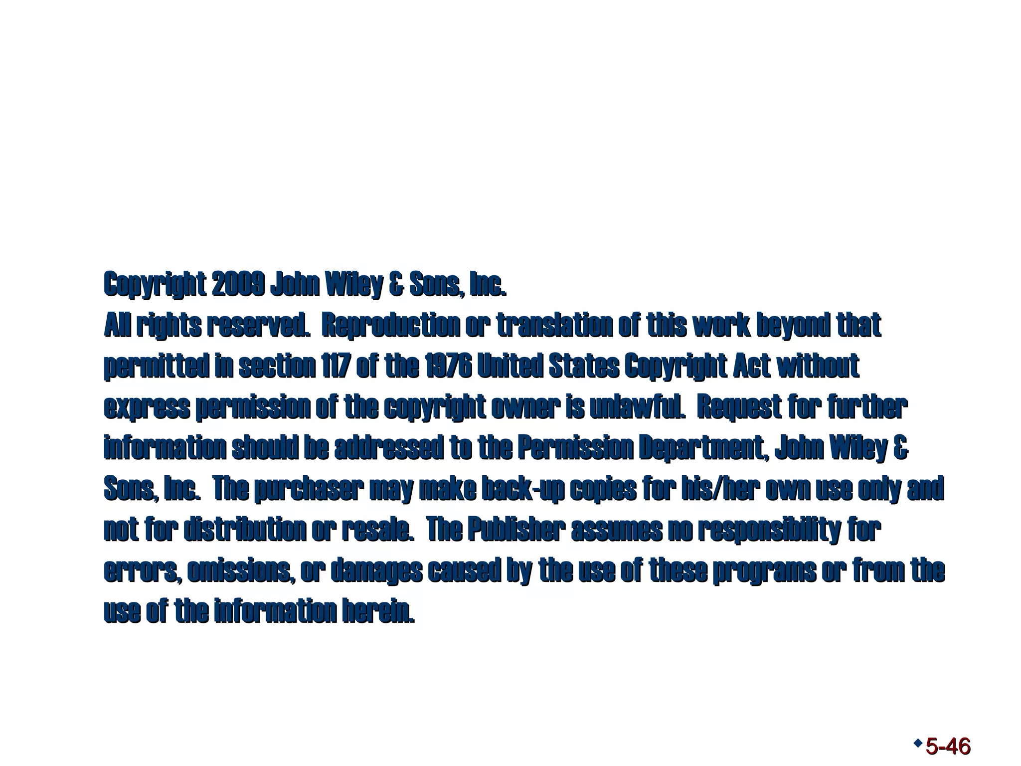 CCooppyyrriigghhtt 22000099 JJoohhnn WWiilleeyy && SSoonnss,, IInncc.. 
AAllll rriigghhttss rreesseerrvveedd.. RReepprroodduuccttiioonn oorr ttrraannssllaattiioonn ooff tthhiiss wwoorrkk bbeeyyoonndd tthhaatt 
ppeerrmmiitttteedd iinn sseeccttiioonn 111177 ooff tthhee 11997766 UUnniitteedd SSttaatteess CCooppyyrriigghhtt AAcctt wwiitthhoouutt 
eexxpprreessss ppeerrmmiissssiioonn ooff tthhee ccooppyyrriigghhtt oowwnneerr iiss uunnllaawwffuull.. RReeqquueesstt ffoorr ffuurrtthheerr 
iinnffoorrmmaattiioonn sshhoouulldd bbee aaddddrreesssseedd ttoo tthhee PPeerrmmiissssiioonn DDeeppaarrttmmeenntt,, JJoohhnn WWiilleeyy && 
SSoonnss,, IInncc.. TThhee ppuurrcchhaasseerr mmaayy mmaakkee bbaacckk--uupp ccooppiieess ffoorr hhiiss/hheerr oowwnn uussee oonnllyy aanndd 
nnoott ffoorr ddiissttrriibbuuttiioonn oorr rreessaallee.. TThhee PPuubblliisshheerr aassssuummeess nnoo rreessppoonnssiibbiilliittyy ffoorr 
eerrrroorrss,, oommiissssiioonnss,, oorr ddaammaaggeess ccaauusseedd bbyy tthhee uussee ooff tthheessee pprrooggrraammss oorr ffrroomm tthhee 
uussee ooff tthhee iinnffoorrmmaattiioonn hheerreeiinn.. 
5-46 
