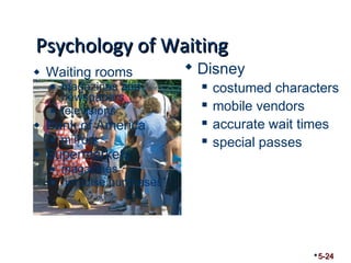 PPssyycchhoollooggyy ooff WWaaiittiinngg 
 Waiting rooms 
 magazines and 
newspapers 
 televisions 
 Bank of America 
 mirrors 
 Supermarkets 
 magazines 
 “impulse purchases” 
5-24 
 Disney 
 costumed characters 
 mobile vendors 
 accurate wait times 
 special passes 
 
