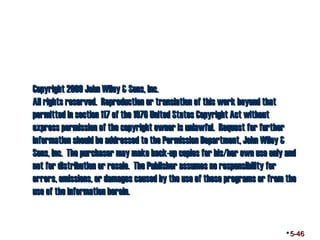 CCooppyyrriigghhtt 22000099 JJoohhnn WWiilleeyy && SSoonnss,, IInncc.. 
AAllll rriigghhttss rreesseerrvveedd.. RReepprroodduuccttiioonn oorr ttrraannssllaattiioonn ooff tthhiiss wwoorrkk bbeeyyoonndd tthhaatt 
ppeerrmmiitttteedd iinn sseeccttiioonn 111177 ooff tthhee 11997766 UUnniitteedd SSttaatteess CCooppyyrriigghhtt AAcctt wwiitthhoouutt 
eexxpprreessss ppeerrmmiissssiioonn ooff tthhee ccooppyyrriigghhtt oowwnneerr iiss uunnllaawwffuull.. RReeqquueesstt ffoorr ffuurrtthheerr 
iinnffoorrmmaattiioonn sshhoouulldd bbee aaddddrreesssseedd ttoo tthhee PPeerrmmiissssiioonn DDeeppaarrttmmeenntt,, JJoohhnn WWiilleeyy && 
SSoonnss,, IInncc.. TThhee ppuurrcchhaasseerr mmaayy mmaakkee bbaacckk--uupp ccooppiieess ffoorr hhiiss/hheerr oowwnn uussee oonnllyy aanndd 
nnoott ffoorr ddiissttrriibbuuttiioonn oorr rreessaallee.. TThhee PPuubblliisshheerr aassssuummeess nnoo rreessppoonnssiibbiilliittyy ffoorr 
eerrrroorrss,, oommiissssiioonnss,, oorr ddaammaaggeess ccaauusseedd bbyy tthhee uussee ooff tthheessee pprrooggrraammss oorr ffrroomm tthhee 
uussee ooff tthhee iinnffoorrmmaattiioonn hheerreeiinn.. 
5-46 
