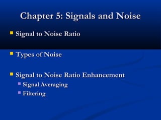 Chapter 5: Signals and Noise
   Signal to Noise Ratio

   Types of Noise

   Signal to Noise Ratio Enhancement
     Signal Averaging
     Filtering
 