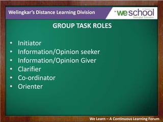 Welingkar’s Distance Learning Division
GROUP TASK ROLES
• Initiator
• Information/Opinion seeker
• Information/Opinion Giver
• Clarifier
• Co-ordinator
• Orienter
We Learn – A Continuous Learning Forum
 