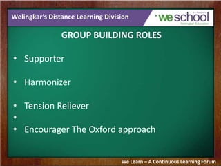 Welingkar’s Distance Learning Division
GROUP BUILDING ROLES
• Supporter
• Harmonizer
• Tension Reliever
•
• Encourager The Oxford approach
We Learn – A Continuous Learning Forum
 