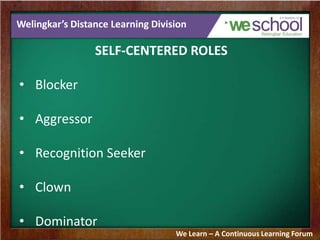 Welingkar’s Distance Learning Division
SELF-CENTERED ROLES
• Blocker
• Aggressor
• Recognition Seeker
• Clown
• Dominator
We Learn – A Continuous Learning Forum
 