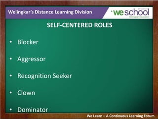 Welingkar’s Distance Learning Division
SELF-CENTERED ROLES
• Blocker
• Aggressor
• Recognition Seeker
• Clown
• Dominator
...