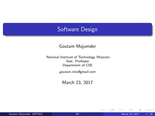 Software Design
Goutam Majumder
National Institute of Technology Mizoram
Asst. Professor
Department of CSE
goutam.nita@gmail.com
March 23, 2017
Goutam Majumder (NITMZ) SD March 23, 2017 1 / 26
 