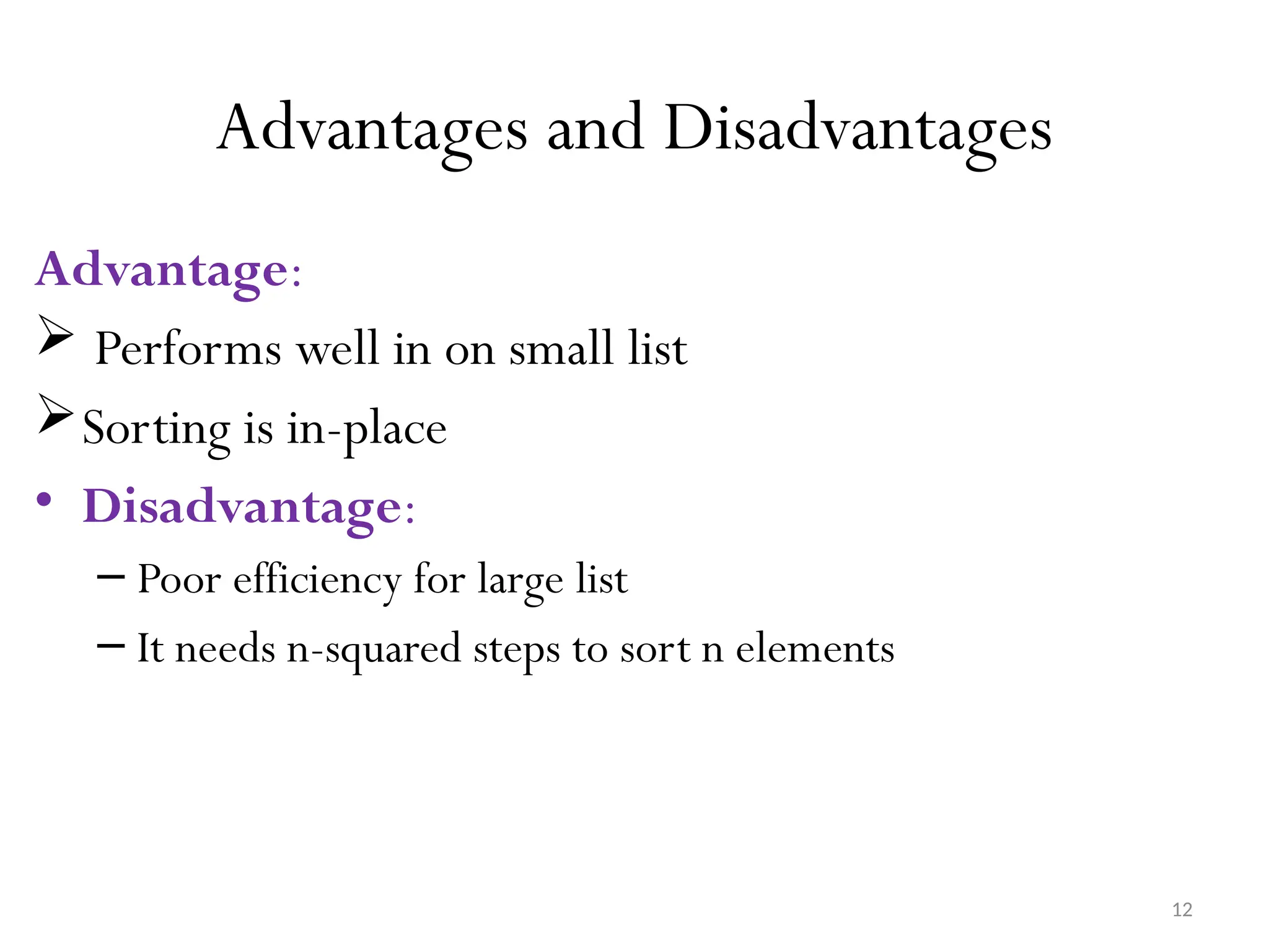 12 Advantages and Disadvantages Advantage:  Performs well in on small list Sorting is in-place • Disadvantage: – Poor efficiency for large list – It needs n-squared steps to sort n elements 