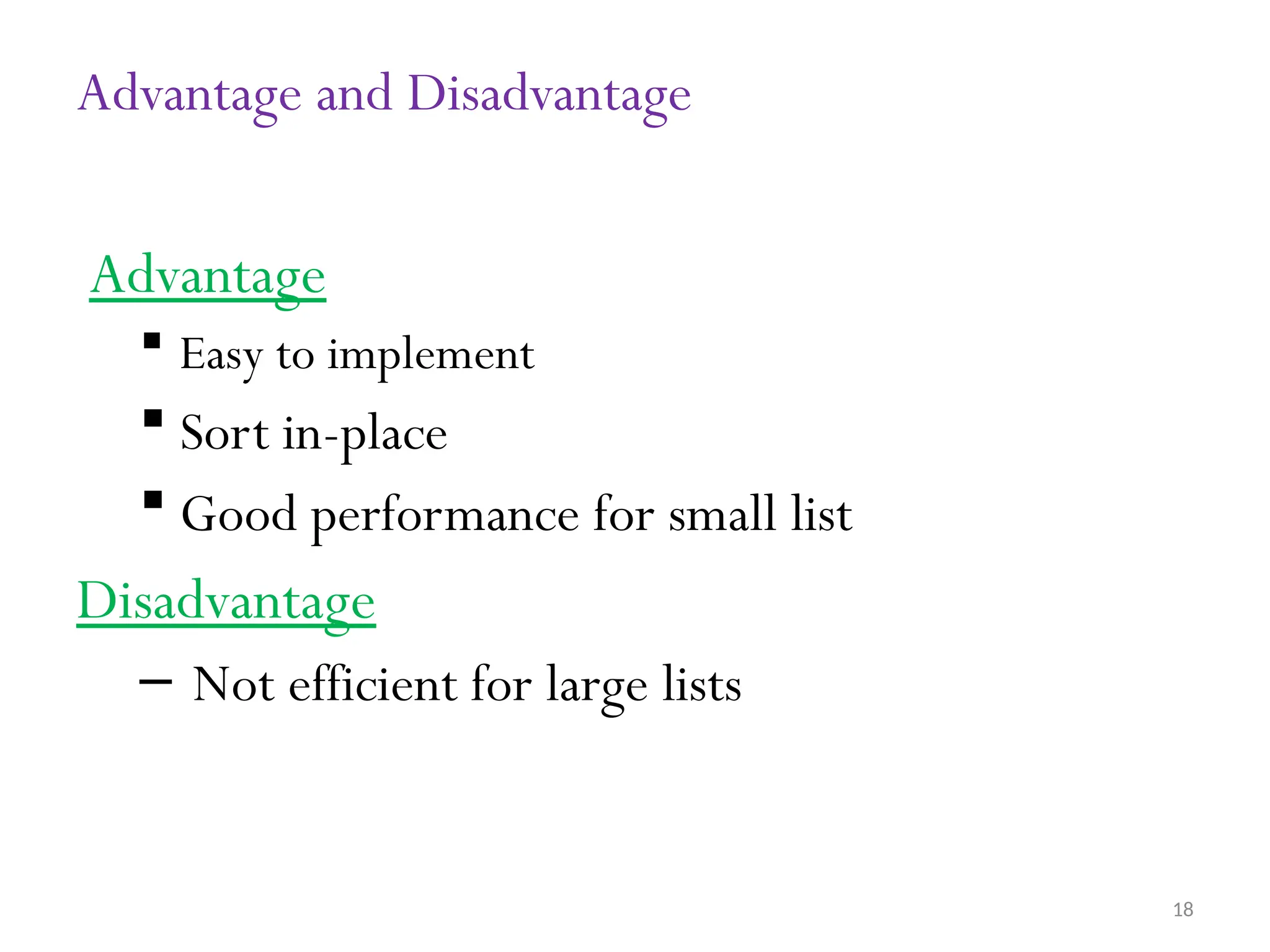 18 Advantage and Disadvantage Advantage  Easy to implement  Sort in-place  Good performance for small list Disadvantage – Not efficient for large lists 