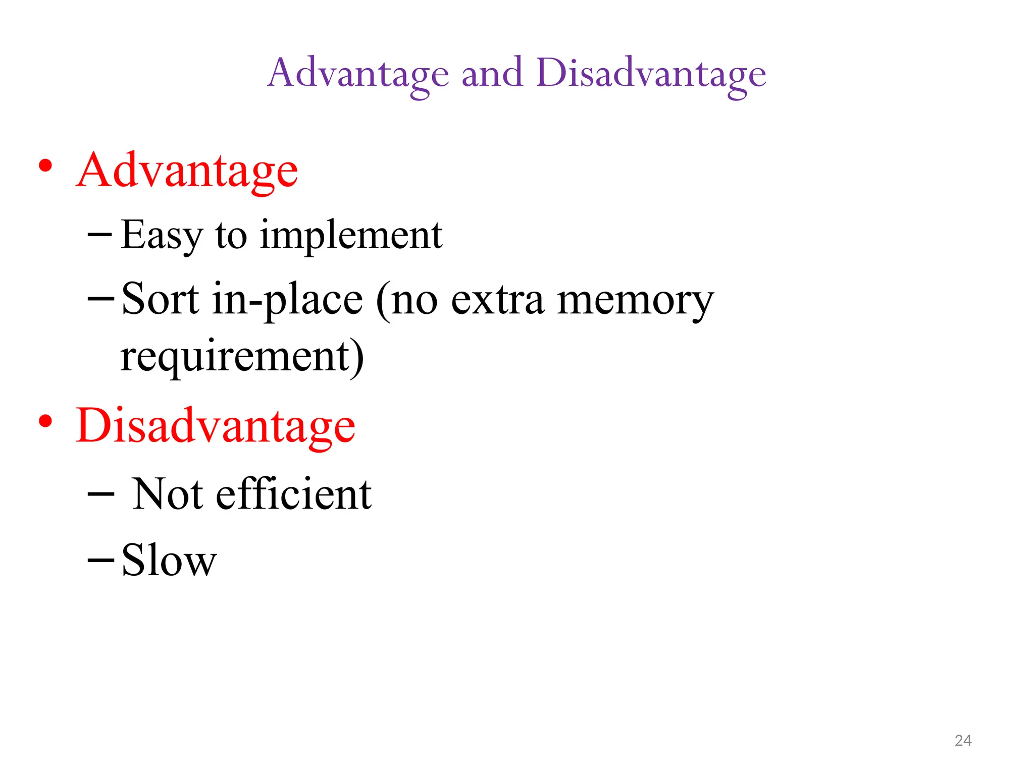 24 Advantage and Disadvantage • Advantage – Easy to implement –Sort in-place (no extra memory requirement) • Disadvantage – Not efficient –Slow 