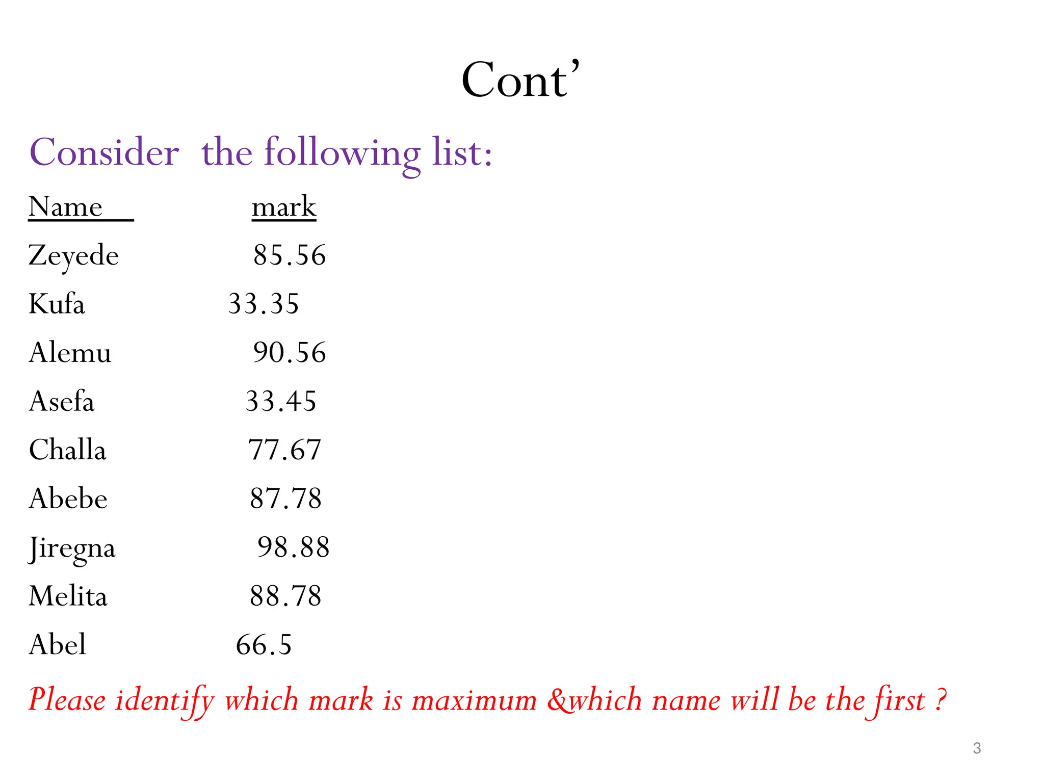 3 Cont’ Consider the following list: Name mark Zeyede 85.56 Kufa 33.35 Alemu 90.56 Asefa 33.45 Challa 77.67 Abebe 87.78 Jiregna 98.88 Melita 88.78 Abel 66.5 Please identify which mark is maximum &which name will be the first ? 