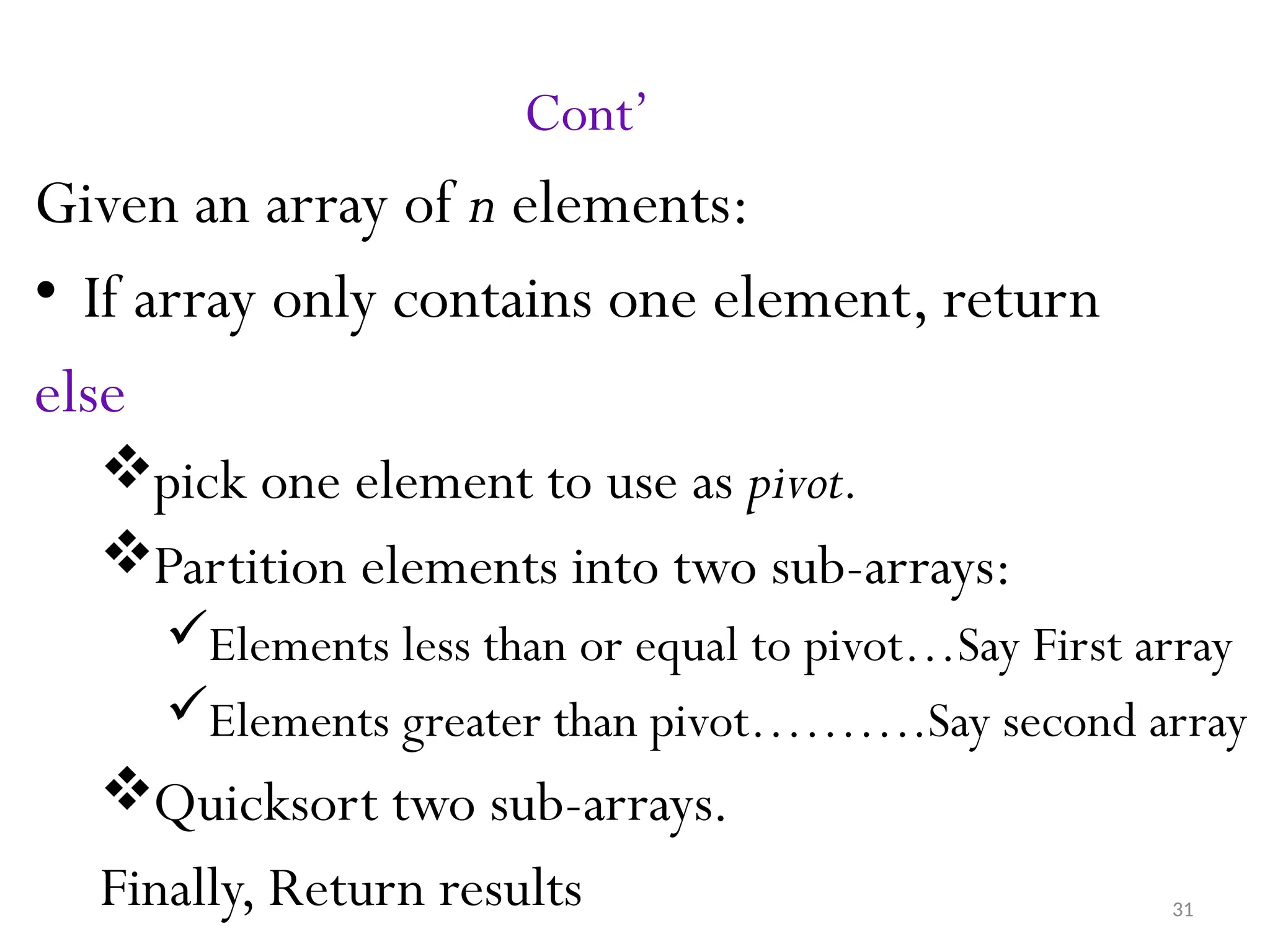 31 Cont’ Given an array of n elements: • If array only contains one element, return else pick one element to use as pivot. Partition elements into two sub-arrays: Elements less than or equal to pivot…Say First array Elements greater than pivot……….Say second array Quicksort two sub-arrays. Finally, Return results 