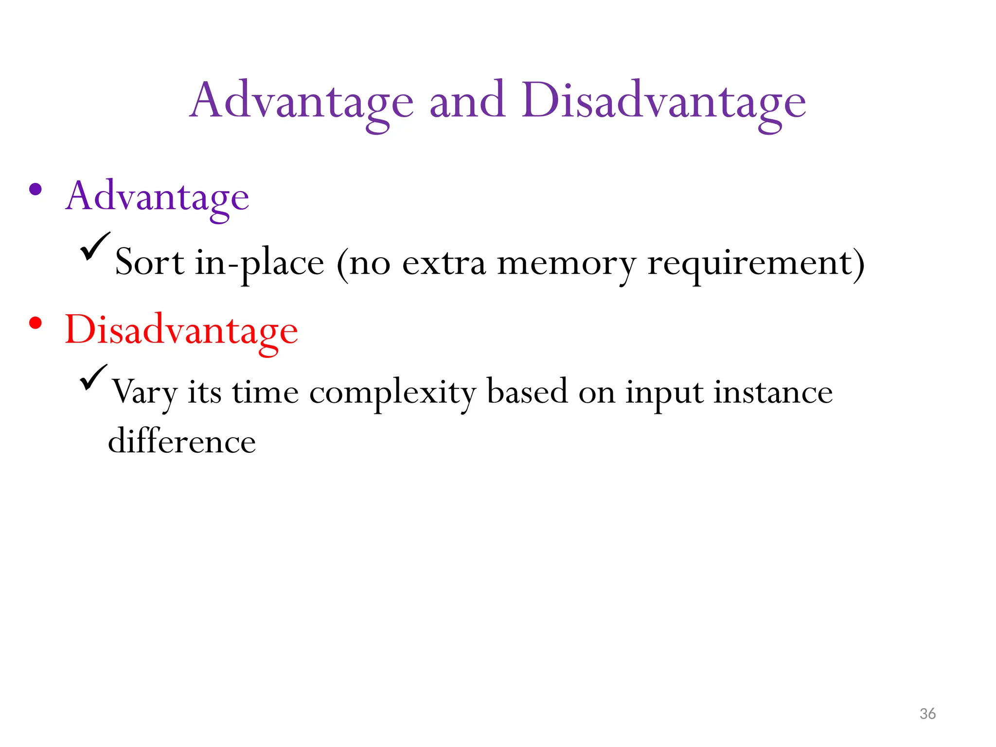 36 Advantage and Disadvantage • Advantage Sort in-place (no extra memory requirement) • Disadvantage Vary its time complexity based on input instance difference 