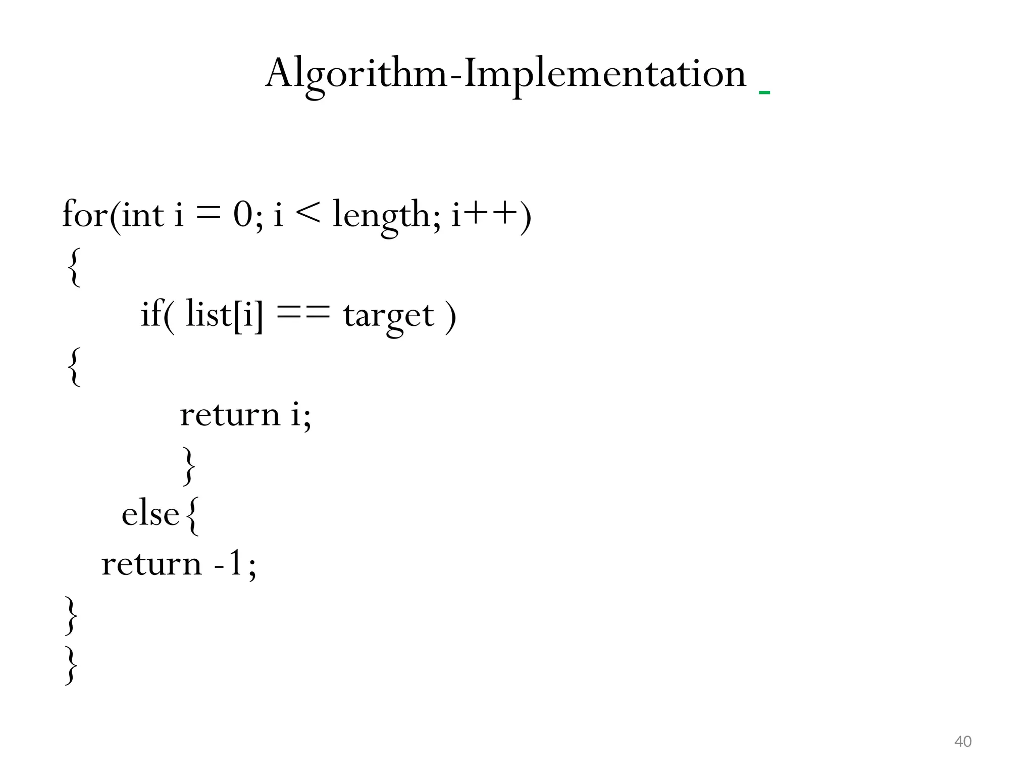 40 Algorithm-Implementation for(int i = 0; i < length; i++) { if( list[i] == target ) { return i; } else{ return -1; } } 