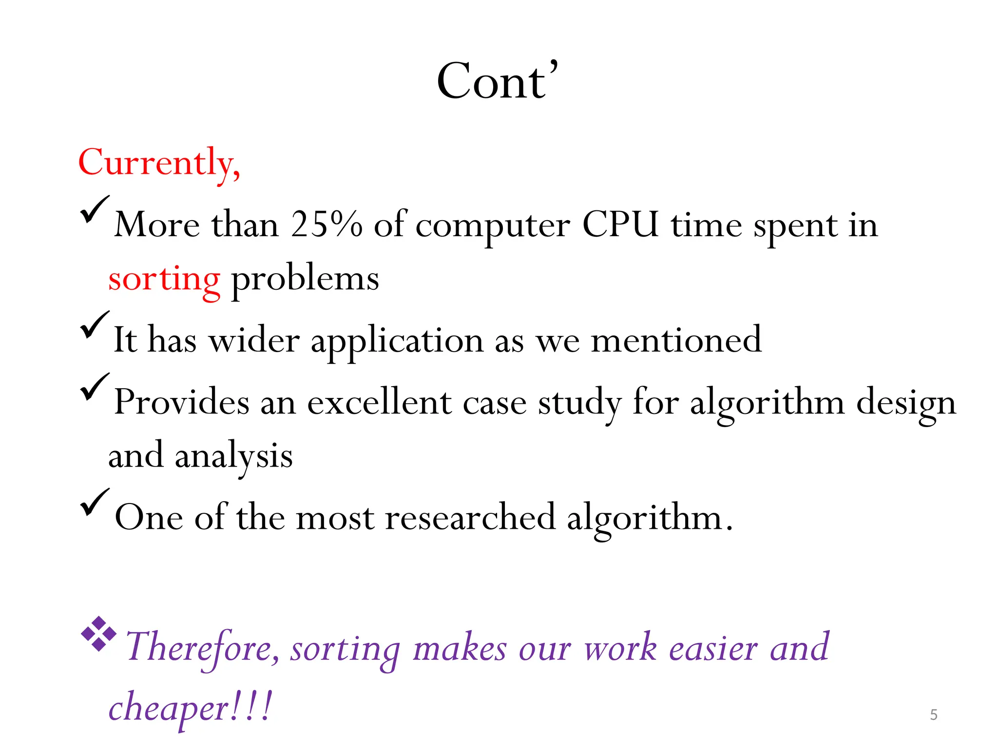 5 Cont’ Currently, More than 25% of computer CPU time spent in sorting problems It has wider application as we mentioned Provides an excellent case study for algorithm design and analysis One of the most researched algorithm. Therefore,sorting makes our work easier and cheaper!!! 