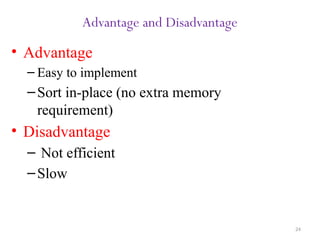 24
Advantage and Disadvantage
• Advantage
– Easy to implement
–Sort in-place (no extra memory
requirement)
• Disadvantage
– Not efficient
–Slow
 